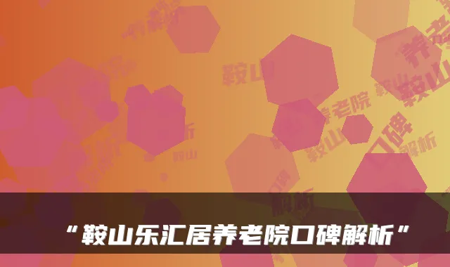 “鞍山乐汇居养老院口碑解析”