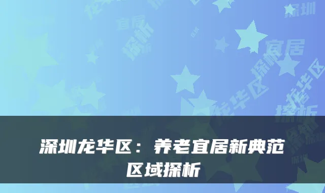 深圳龙华区：养老宜居新典范区域探析