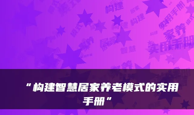 “构建智慧居家养老模式的实用手册”