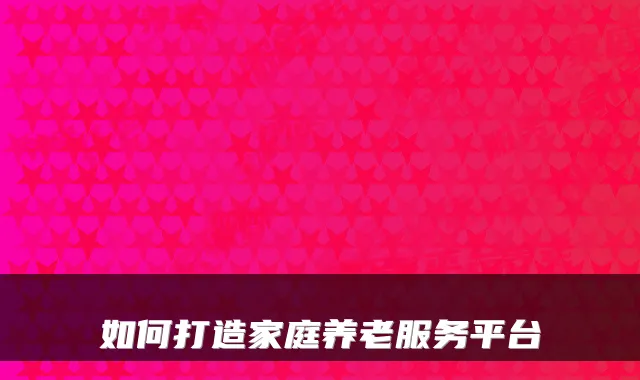 如何打造家庭养老服务平台