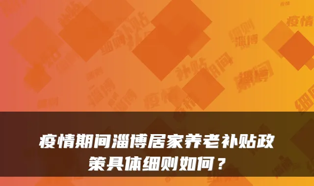 疫情期间淄博居家养老补贴政策具体细则如何?