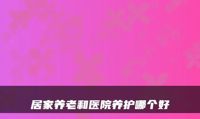 居家养老和医院养护哪个好