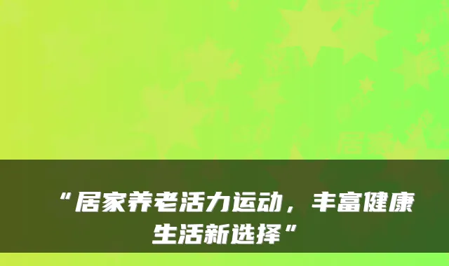 “居家养老活力运动，丰富健康生活新选择”