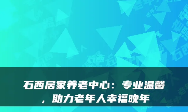 石西居家养老中心:专业温馨,助力老年人幸福晚年