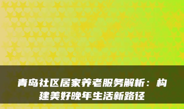 青岛社区居家养老服务解析：构建美好晚年生活新路径