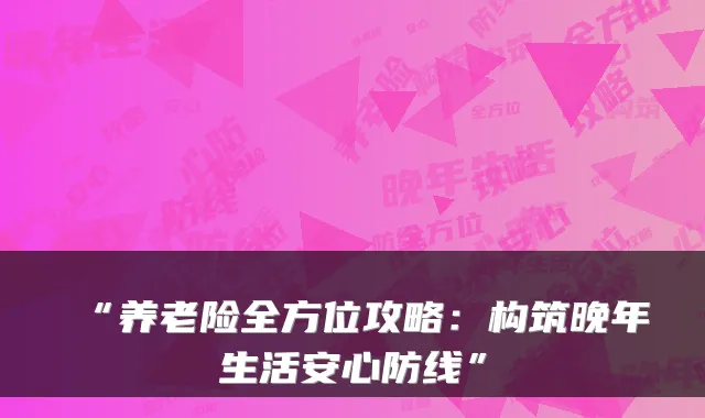 “养老险全方位攻略:构筑晚年生活安心防线”