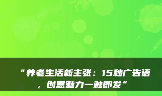 “养老生活新主张：15秒广告语，创意魅力一触即发”
