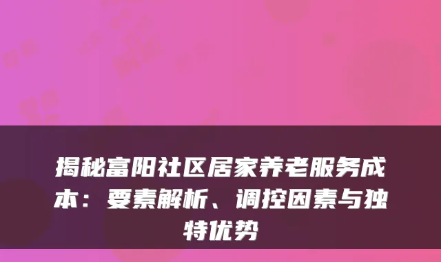 揭秘富阳社区居家养老服务成本:要素解析、调控因素与独特优势