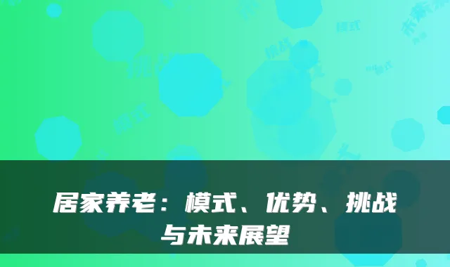 居家养老:模式、优势、挑战与未来展望
