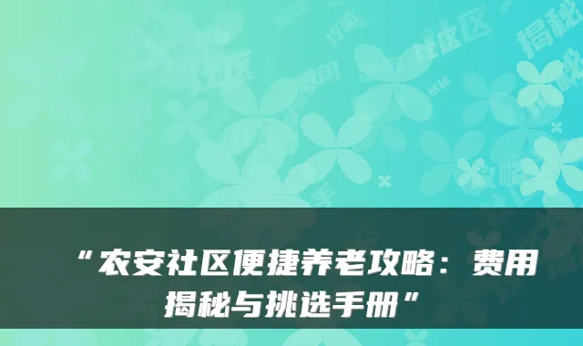 “农安社区便捷养老攻略:费用揭秘与挑选手册”
