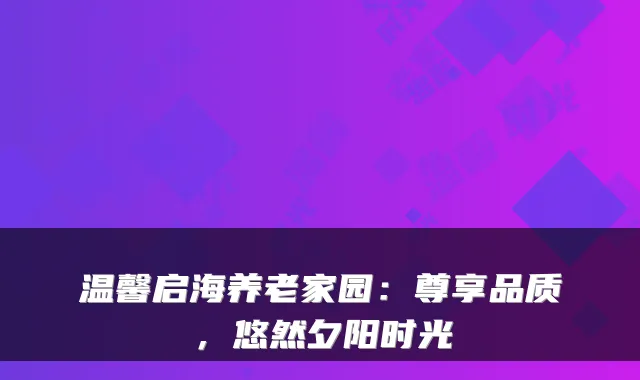 温馨启海养老家园：尊享品质，悠然夕阳时光