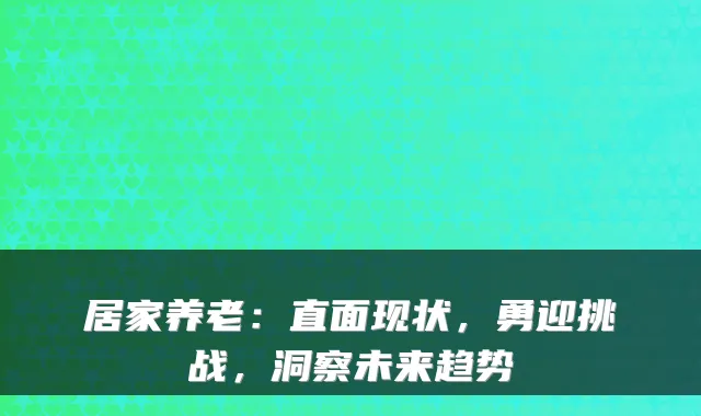 居家养老:直面现状,勇迎挑战,洞察未来趋势