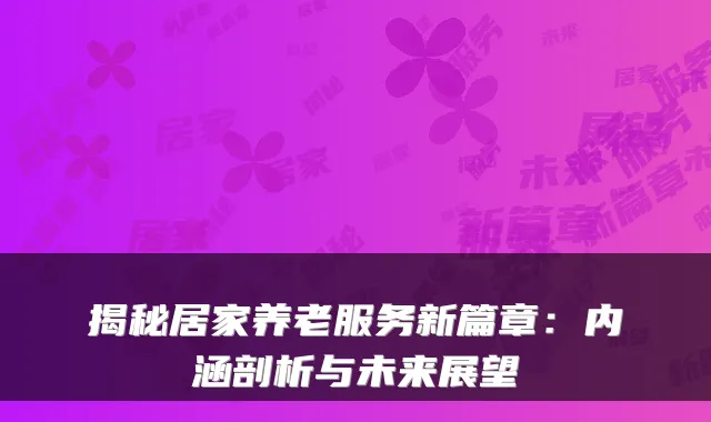 揭秘居家养老服务新篇章:内涵剖析与未来展望