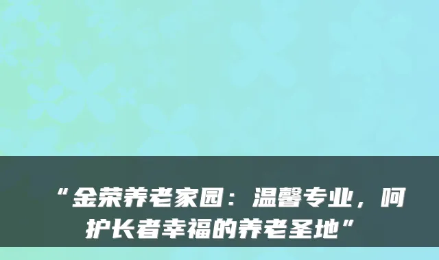 “金荣养老家园：温馨专业，呵护长者幸福的养老圣地”