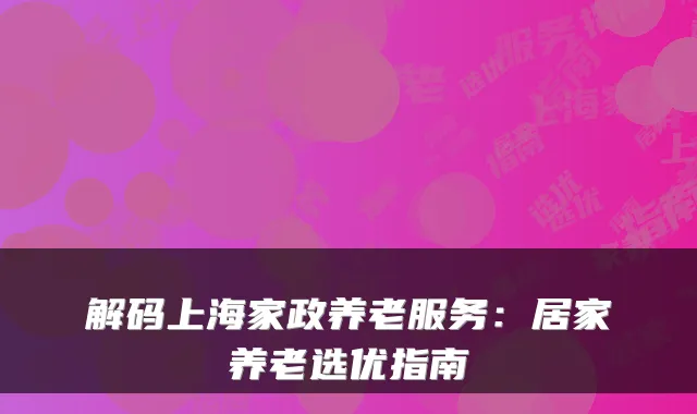 解码上海家政养老服务：居家养老选优指南