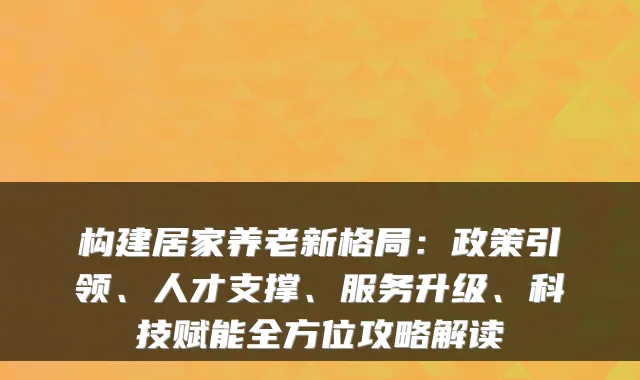 构建居家养老新格局:政策引领、人才支撑、服务升级、科技赋能全方位攻略解读