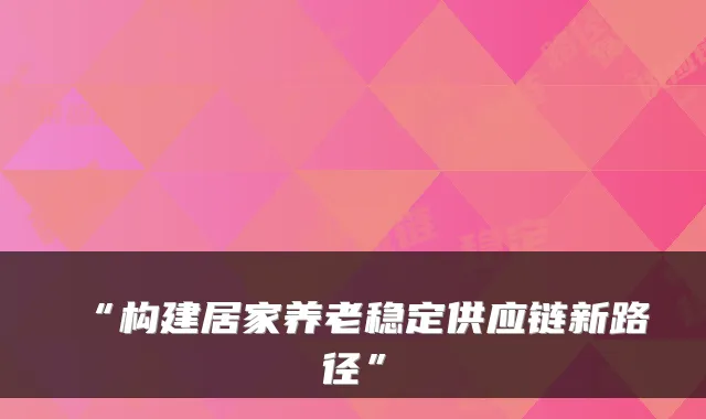 “构建居家养老稳定供应链新路径”