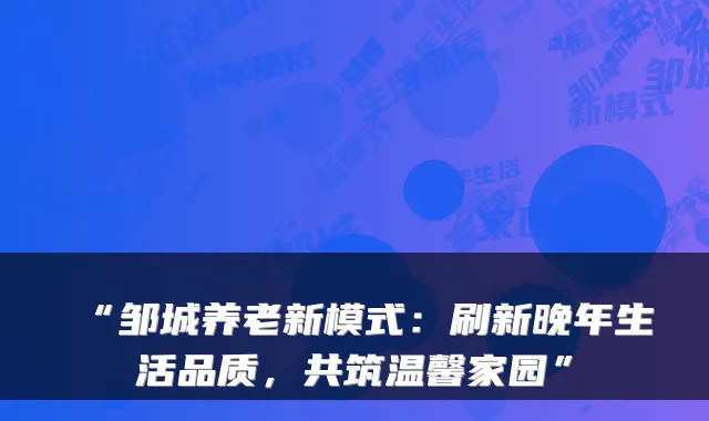 “邹城养老新模式:刷新晚年生活品质,共筑温馨家园”