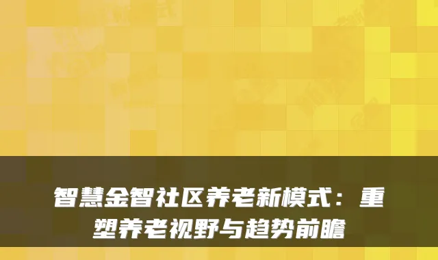 智慧金智社区养老新模式:重塑养老视野与趋势前瞻