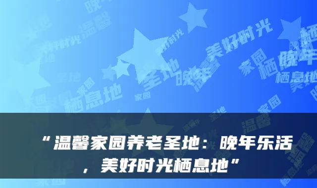 “温馨家园养老圣地：晚年乐活，美好时光栖息地”