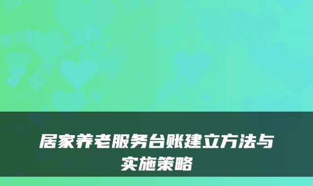 居家养老服务台账建立方法与实施策略
