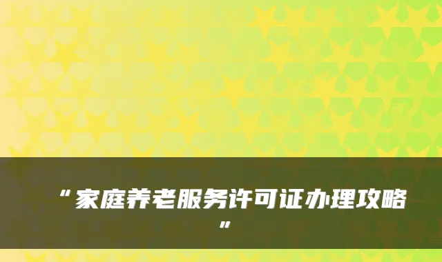 “家庭养老服务许可证办理攻略”