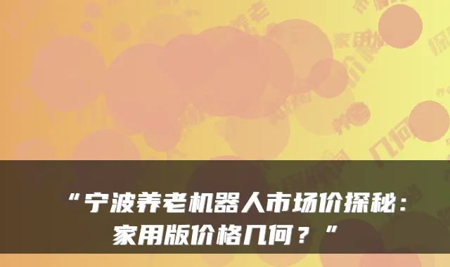 “宁波养老机器人市场价探秘:家用版价格几何?”