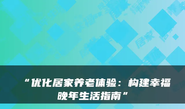“优化居家养老体验:构建幸福晚年生活指南”