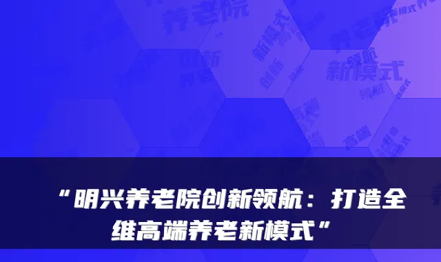 “明兴养老院创新领航:打造全维高端养老新模式”