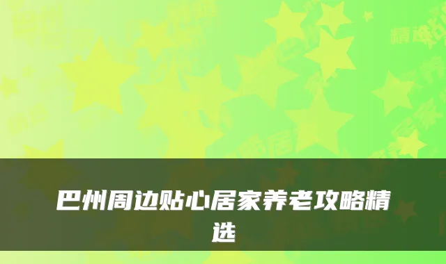 巴州周边贴心居家养老攻略精选