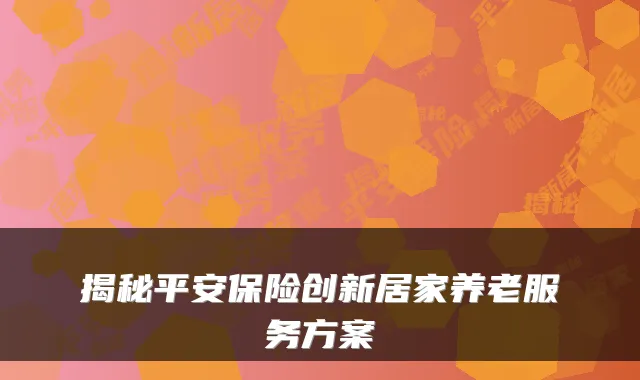 揭秘平安保险创新居家养老服务方案