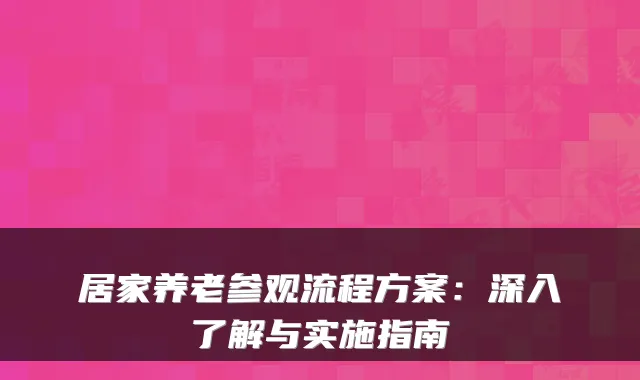 居家养老参观流程方案：深入了解与实施指南
