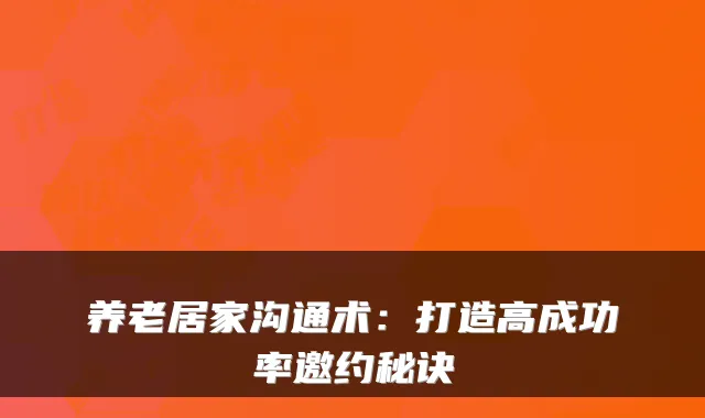 养老居家沟通术：打造高成功率邀约秘诀