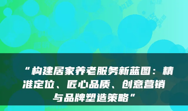 “构建居家养老服务新蓝图：精准定位、匠心品质、创意营销与品牌塑造策略”