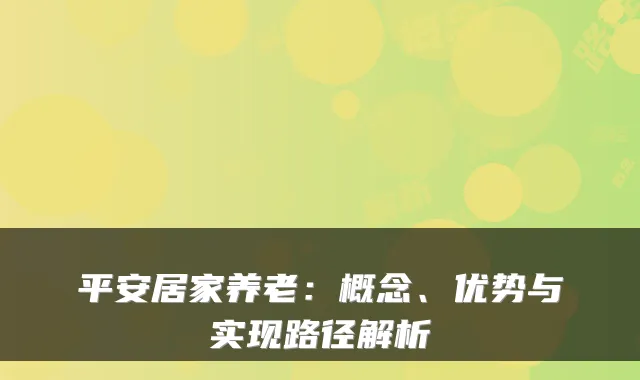 平安居家养老:概念、优势与实现路径解析