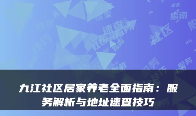 九江社区居家养老全面指南:服务解析与地址速查技巧