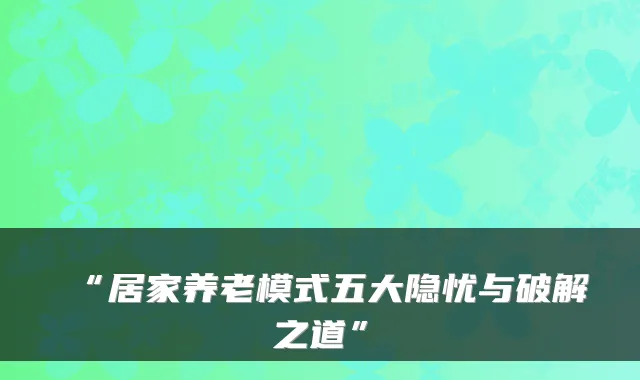 “居家养老模式五大隐忧与破解之道”