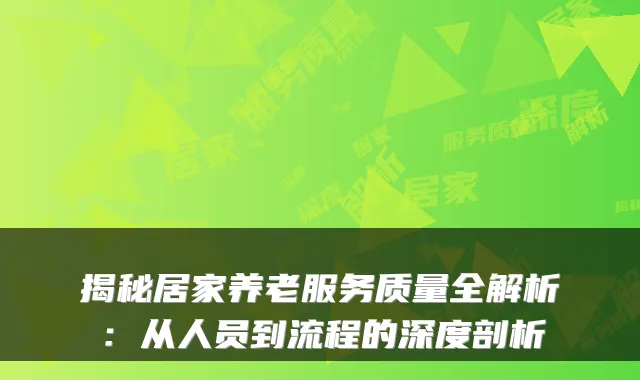 揭秘居家养老服务质量全解析：从人员到流程的深度剖析