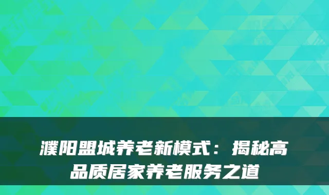 濮阳盟城养老新模式:揭秘高品质居家养老服务之道
