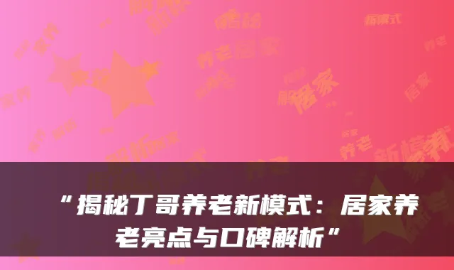 “揭秘丁哥养老新模式：居家养老亮点与口碑解析”