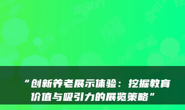 “创新养老展示体验:挖掘教育价值与吸引力的展览策略”