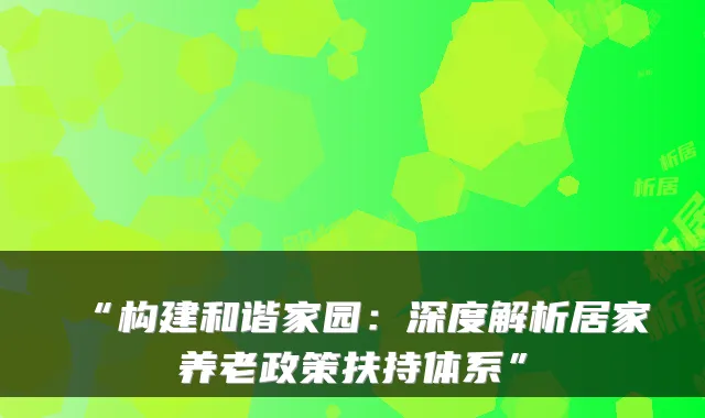 “构建和谐家园:深度解析居家养老政策扶持体系”