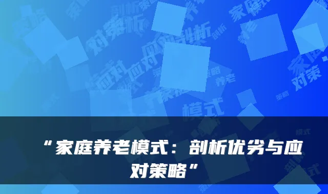 “家庭养老模式:剖析优劣与应对策略”