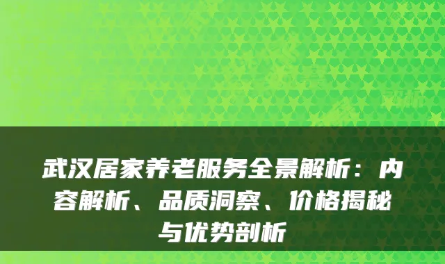 武汉居家养老服务全景解析:内容解析、品质洞察、价格揭秘与优势剖析
