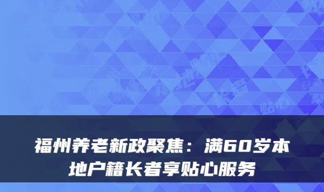 福州养老新政聚焦:满60岁本地户籍长者享贴心服务