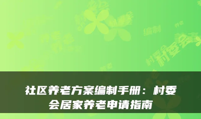 社区养老方案编制手册：村委会居家养老申请指南