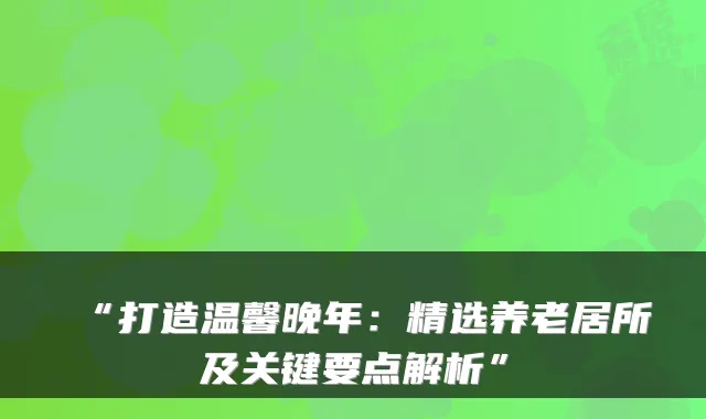 “打造温馨晚年：精选养老居所及关键要点解析”