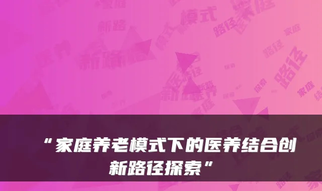 “家庭养老模式下的医养结合创新路径探索”