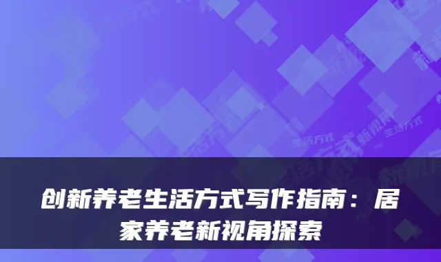 创新养老生活方式写作指南:居家养老新视角探索