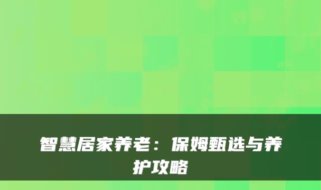 智慧居家养老：保姆甄选与养护攻略